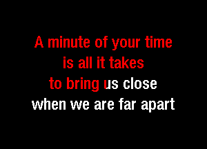 A minute of your time
is all it takes

to bring us close
when we are far apart
