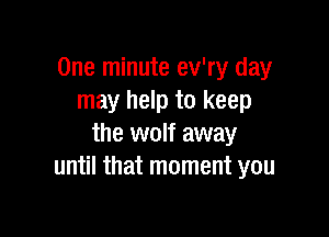 One minute ev'ry day
may help to keep

the wolf away
until that moment you