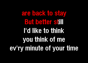 are back to stay
But better still
I'd like to think

you think of me
ev'ry minute of your time