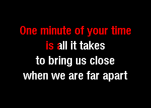 One minute of your time
is all it takes

to bring us close
when we are far apart