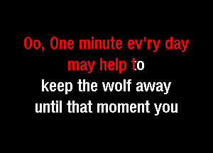 00, One minute ev'ry day
may help to

keep the wolf away
until that moment you