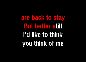 are back to stay
But better still

I'd like to think
you think of me