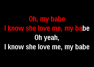 Oh, my babe
I know she love me, my babe

Oh yeah,
I know she love me, my babe