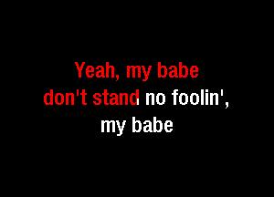 Yeah, my babe

don't stand no foolin',
my babe