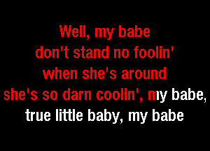 Well, my babe
don't stand n0 foolin'
when she's around
she's so darn coolin', my babe,
true little baby, my babe