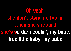 Oh yeah,
she don't stand n0 foolin'
when she's around
she's so darn coolin', my babe,
true little baby, my babe