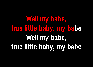 Well my babe,
true little baby, my babe

Well my babe,
true little baby, my babe