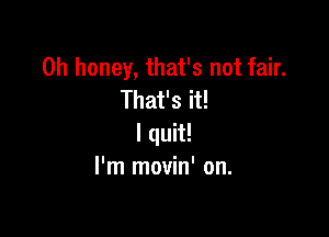 0h honey, that's not fair.
That's it!

I quit!
I'm movin' on.