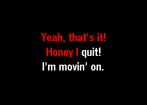 Yeah, that's it!

Honey I quit!
I'm movin' on.