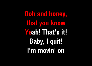 00h and honey,
that you know
Yeah! That's it!

Baby, I quit!
I'm movin' on