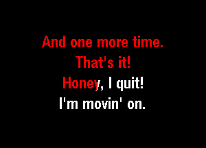 And one more time.
That's it!

Honey, I quit!
I'm movin' on.