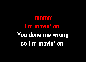 mmmm
I'm movin' on.

You done me wrong
solHnrnown'on.