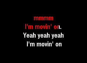 mmmm
I'm movin' on.

Yeahyeahyeah
IHnInoWn'on