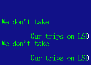 We don t take

Our trips on LSD
We don t take

Our trips on LSD