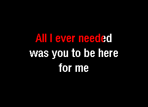 All I ever needed

was you to be here
for me