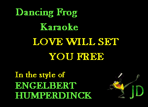 Dancing Frog

Kara oke

LOVE WILL SET
YOU FREE

In the style of K

ENGELBERT
HUNIPERDINCK . J