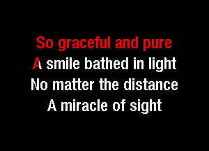 So graceful and pure
A smile bathed in light

No matter the distance
A miracle of sight