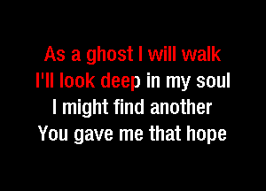 As a ghost I will walk
I'll look deep in my soul

I might find another
You gave me that hope