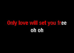 Only love will set you free

oh oh