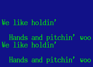 We like holdine

Hands and pitchine woo
We like holdine

Hands and pitchin, woo