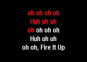 oh oh oh oh
Huh uh uh
oh oh oh oh

Huh uh uh
oh oh, Fire It Up