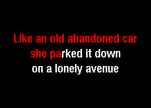 Like an old abandoned car

she parked it down
on a lonely avenue