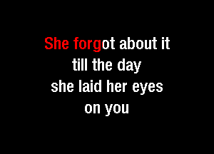 She forgot about it
till the day

she laid her eyes
on you