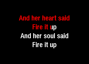 And her heart said
Fire it up

And her soul said
Fire it up