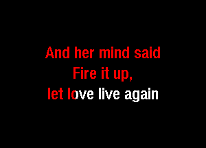 And her mind said

Fire it up,
let love live again