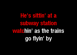 He's sittin' at a
subway station

watchin' as the trains
go flyin' by