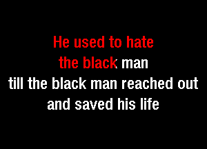 He used to hate
the black man

till the black man reached out
and saved his life