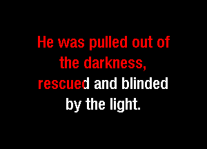 He was pulled out of
the darkness,

rescued and blinded
by the light.