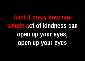 Ain't it crazy how one
simple act of kindness can

open up your eyes,
open up your eyes