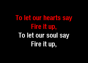 To let our hearts say
Fheitup,

To let our soul say
Fire it up,