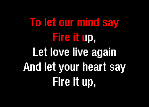 To let our mind say
Fire it up,
Let love live again

And let your heart say
Fire it up,