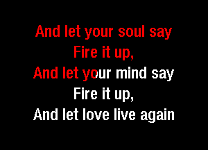 And let your soul say
Fire it up,
And let your mind say

Fire it up,
And let love live again