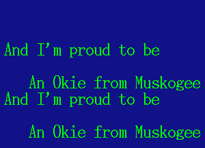And I m proud to be

An Okie from Muskogee
And I m proud to be

An Okie from Muskogee
