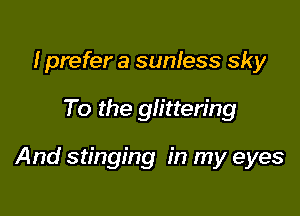 I prefer a sunless sky

To the glittering

And stinging in my eyes