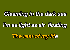 Gleaming in the dark sea

I'm as light as air floating

The rest of my life