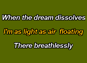 When the dream dissolves

I'm as light as air floating

There breathlessly