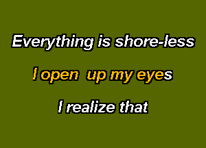Everything is shore-less

I open up my eyes

Irealize that