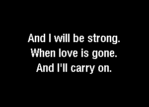 And I will be strong.

When love is gone.
And I'll carry on.