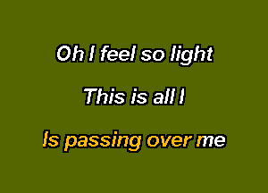 Oh I feel so light

This is a!

Is passing over me