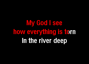 My God I see

how everything is torn
In the river deep