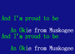 And I m proud to be

An Okie from Muskogee
And I m proud to be

An Okie from Muskogee