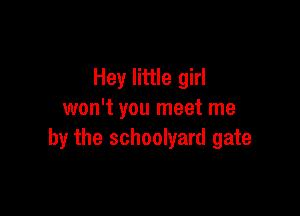 Hey little girl

won't you meet me
by the schoolyard gate