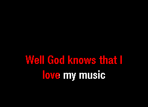 Well God knows that I
love my music