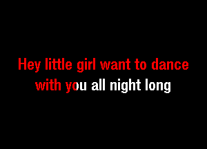 Hey little girl want to dance

with you all night long