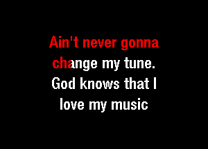 Ain't never gonna
change my tune.

God knows that I
love my music