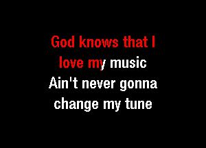 God knows that I
love my music

Ain't never gonna
change my tune